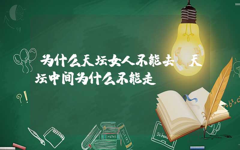 为什么天坛女人不能去（天坛中间为什么不能走）