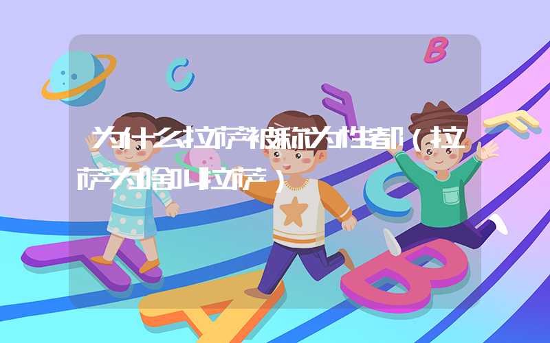 为什么拉萨被称为性都（拉萨为啥叫拉萨）
