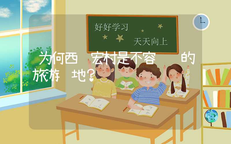 为何西递宏村是不容错过的旅游胜地？