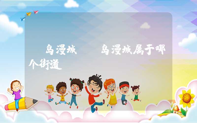 丽岛漫城（丽岛漫城属于哪个街道）