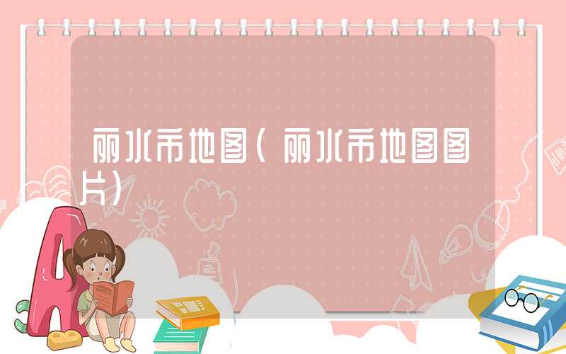 丽水市地图(丽水市地图图片)