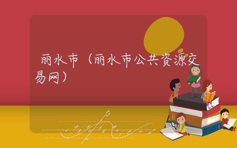 丽水市（丽水市公共资源交易网）