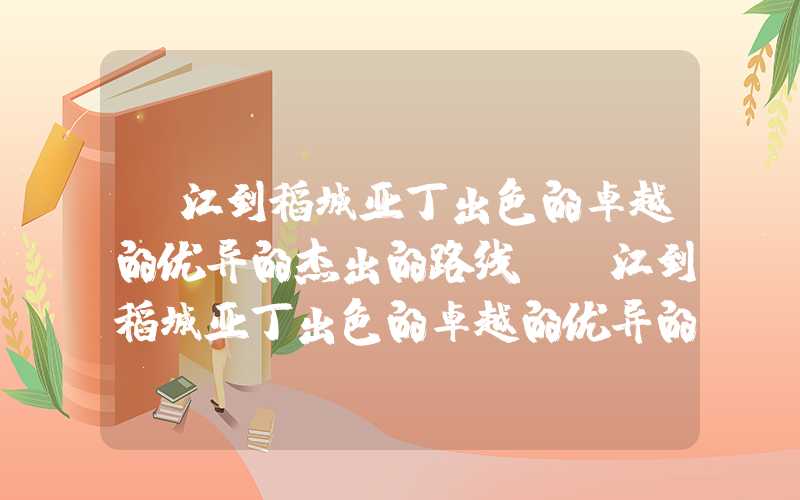 丽江到稻城亚丁出色的卓越的优异的杰出的路线（丽江到稻城亚丁出色的卓越的优异的杰出的路线图）