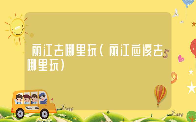 丽江去哪里玩（丽江应该去哪里玩）