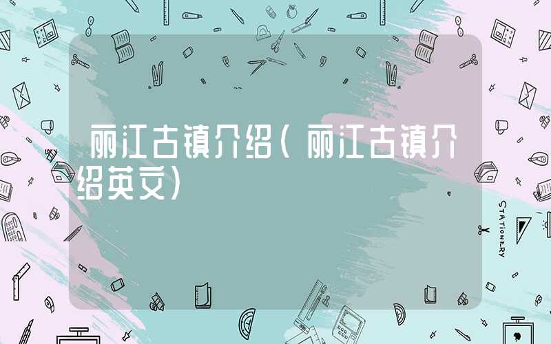 丽江古镇介绍（丽江古镇介绍英文）