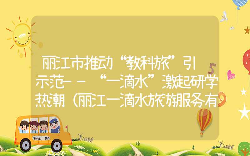 丽江市推动“教科旅”引领示范——“一滴水”激起研学热潮（丽江一滴水旅游服务有限公司）