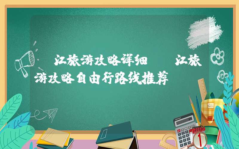 丽江旅游攻略详细（丽江旅游攻略自由行路线推荐）