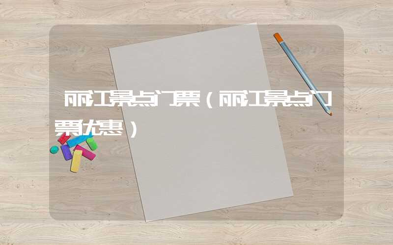 丽江景点门票(丽江景点门票优惠)