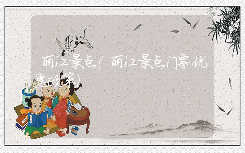 丽江景点(丽江景点门票优惠政策)