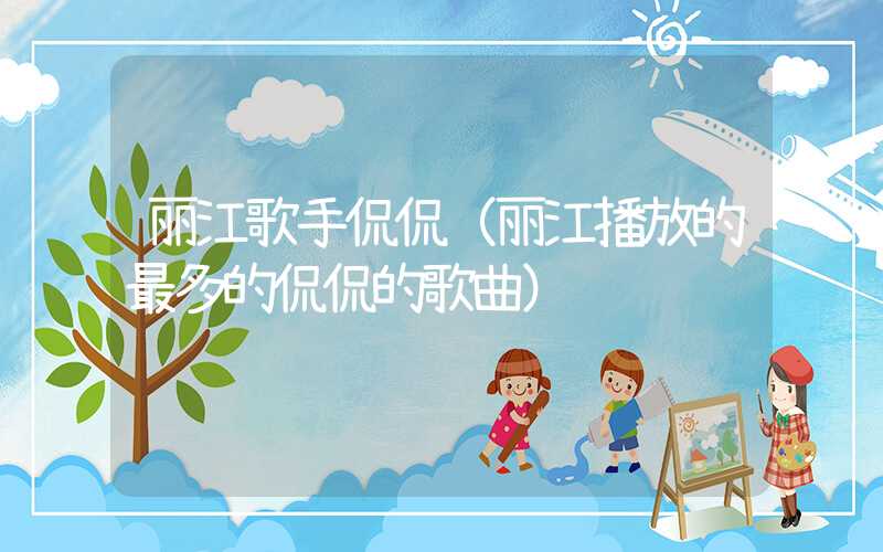 丽江歌手侃侃（丽江播放的最多的侃侃的歌曲）