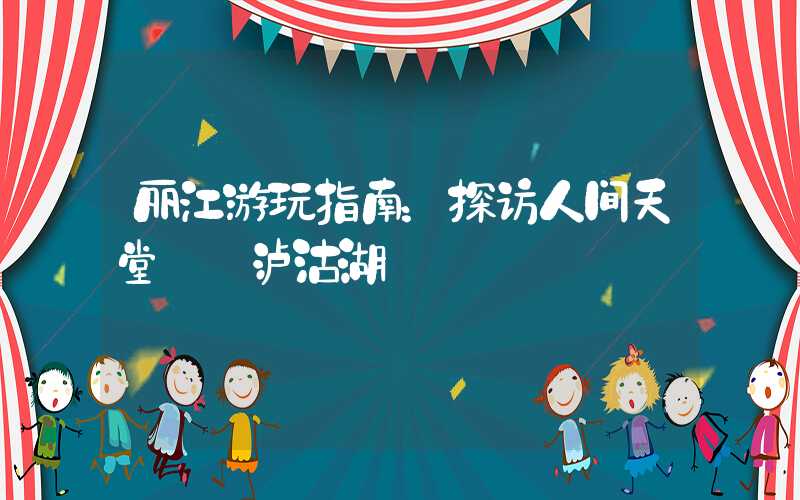 丽江游玩指南：探访人间天堂——泸沽湖