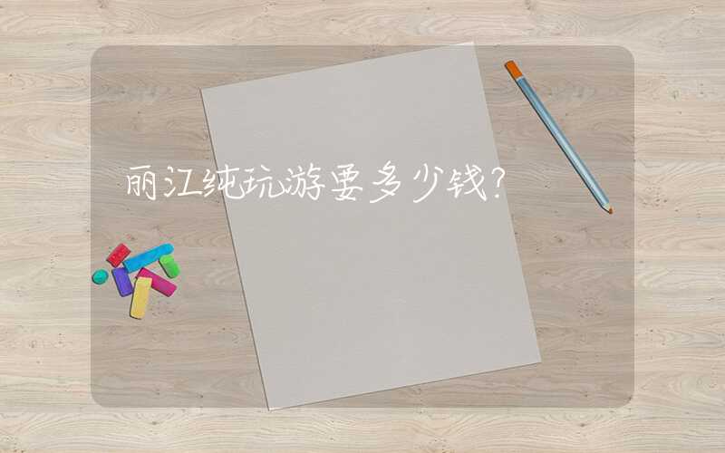丽江纯玩游要多少钱？