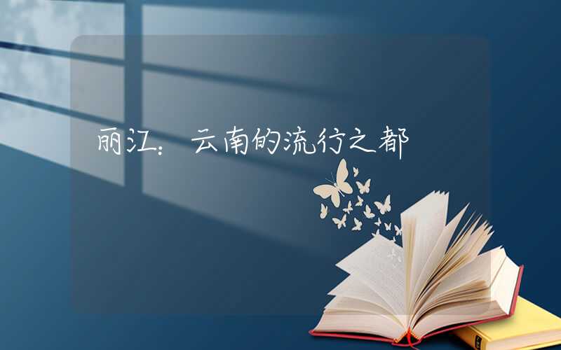 丽江：云南的流行之都