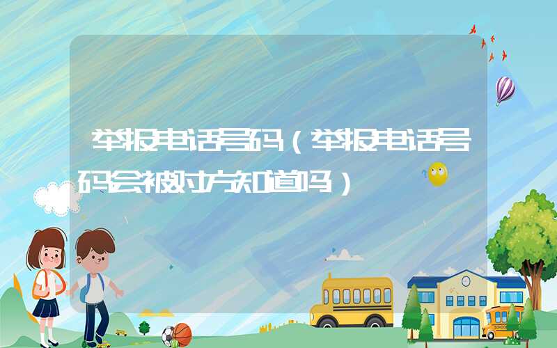 举报电话号码（举报电话号码会被对方知道吗）