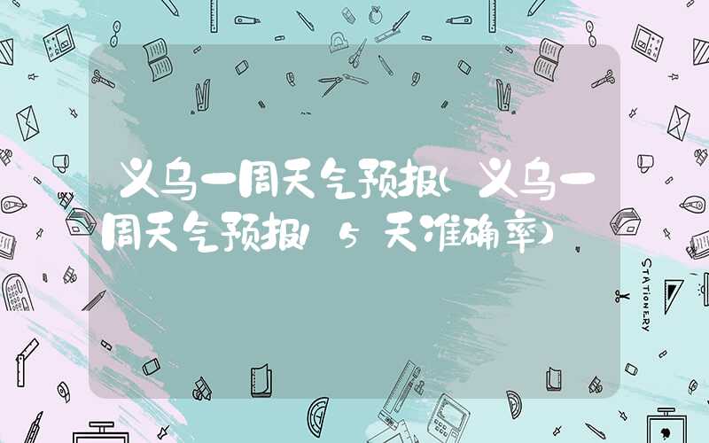 义乌一周天气预报（义乌一周天气预报15天准确率）