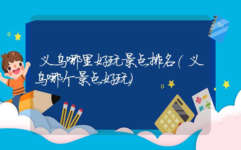 义乌哪里好玩景点排名(义乌哪个景点好玩)