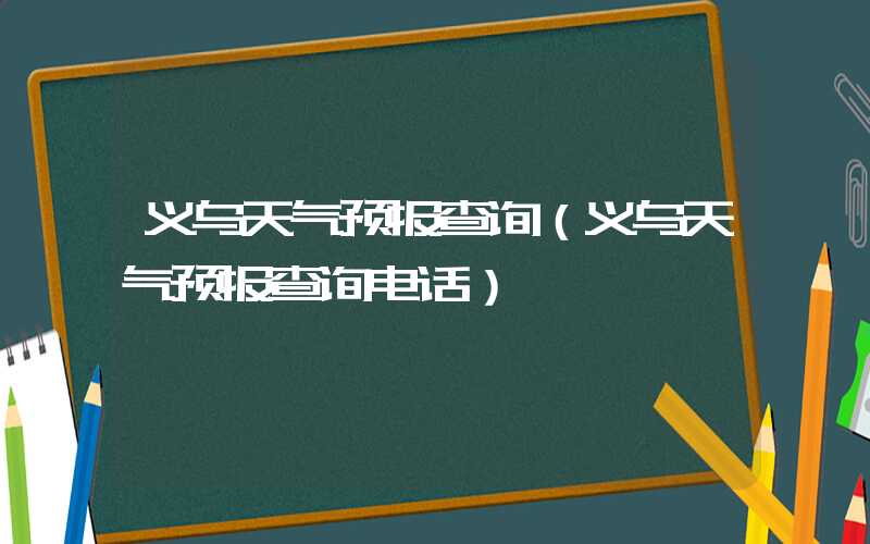 义乌天气预报查询（义乌天气预报查询电话）