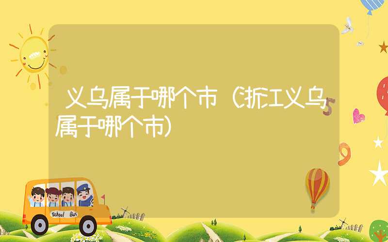 义乌属于哪个市（浙江义乌属于哪个市）