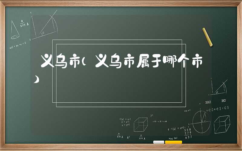 义乌市（义乌市属于哪个市）