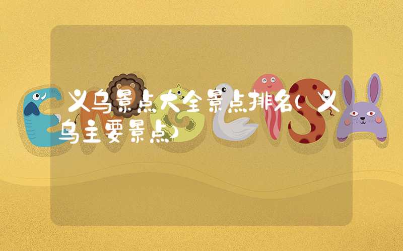 义乌景点大全景点排名（义乌主要景点）