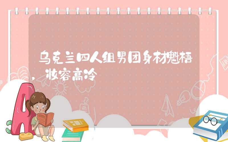 乌克兰四人组男团身材魁梧，妆容高冷