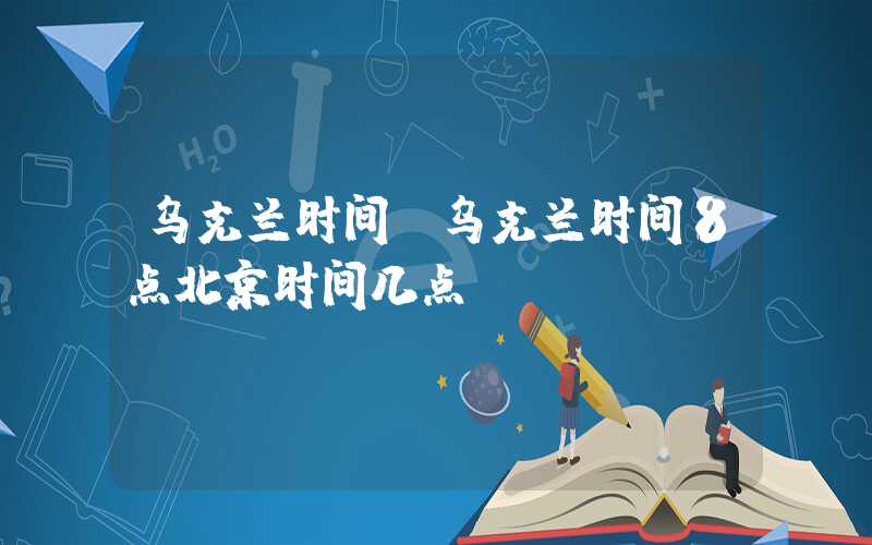 乌克兰时间（乌克兰时间8点北京时间几点）