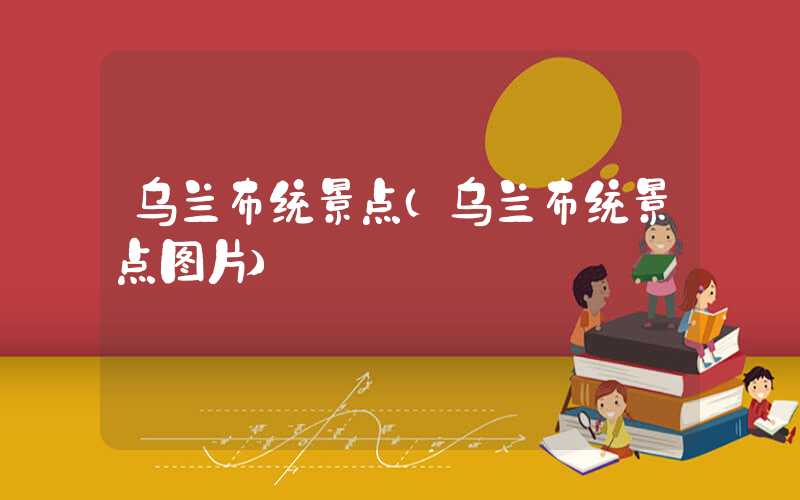 乌兰布统景点(乌兰布统景点图片)
