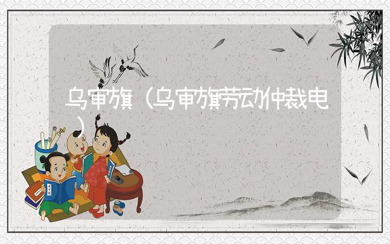 乌审旗（乌审旗劳动仲裁电话）