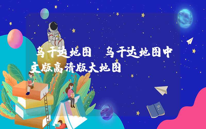 乌干达地图（乌干达地图中文版高清版大地图）