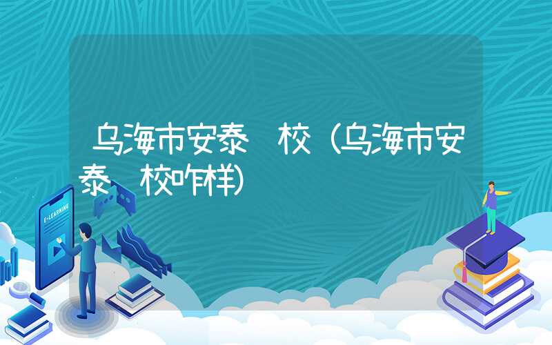 乌海市安泰驾校（乌海市安泰驾校咋样）