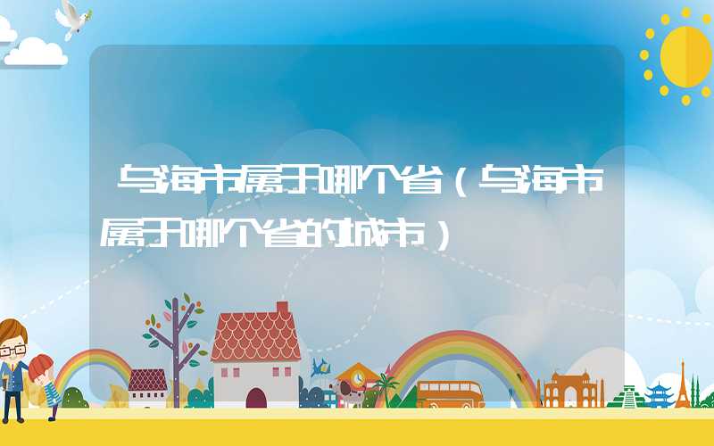 乌海市属于哪个省（乌海市属于哪个省的城市）