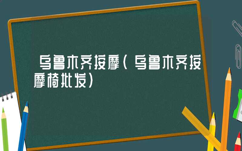 乌鲁木齐按摩（乌鲁木齐按摩椅批发）