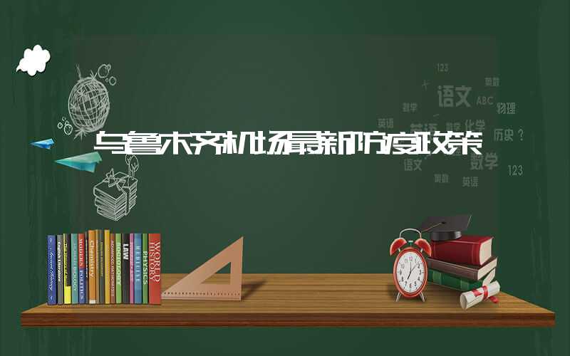 乌鲁木齐机场最新防疫政策