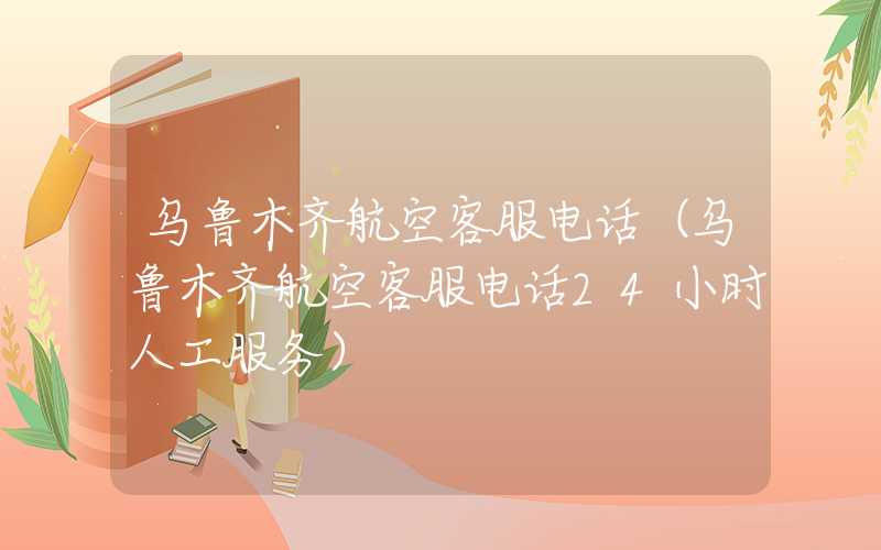 乌鲁木齐航空客服电话（乌鲁木齐航空客服电话24小时人工服务）