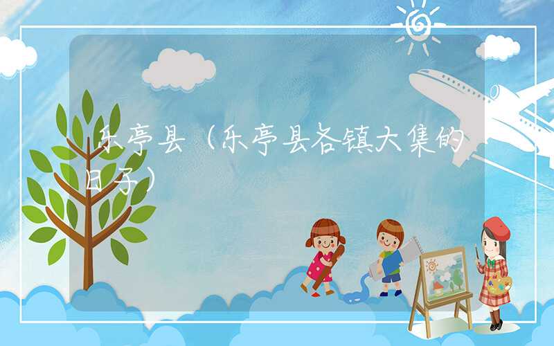 乐亭县（乐亭县各镇大集的日子）