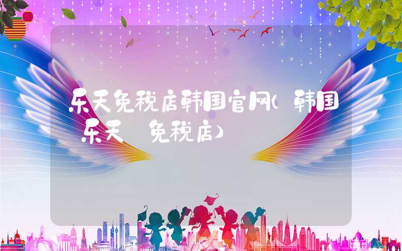 乐天免税店韩国官网（韩国 乐天 免税店）
