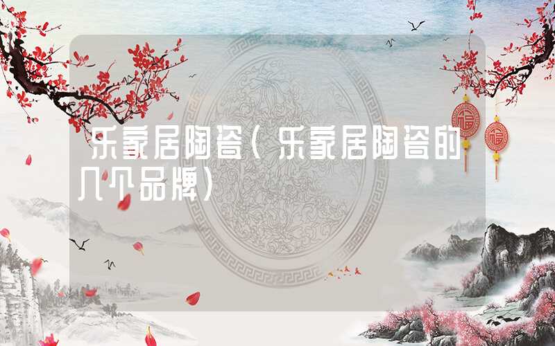 乐家居陶瓷（乐家居陶瓷的几个品牌）