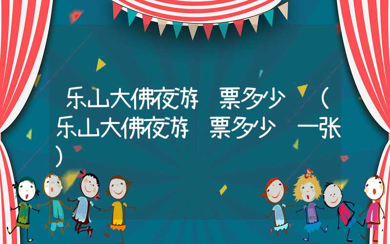 乐山大佛夜游门票多少钱（乐山大佛夜游门票多少钱一张）