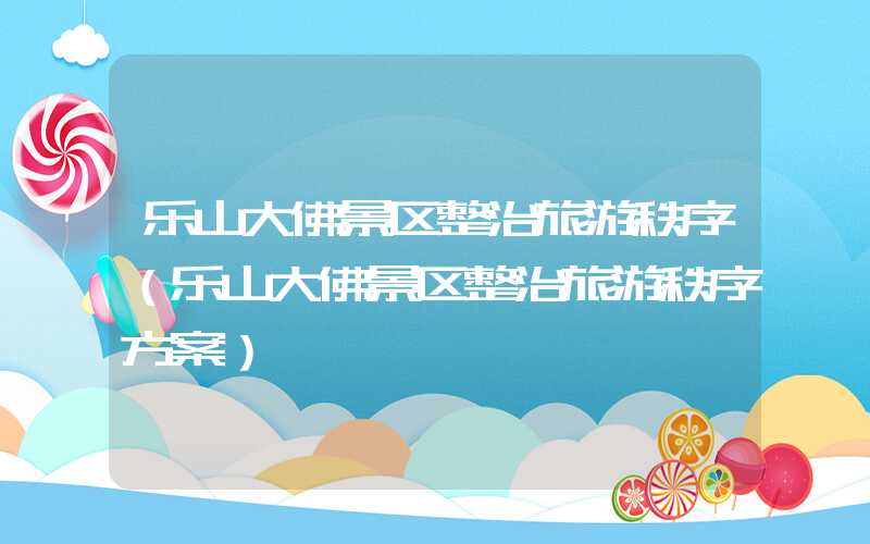 乐山大佛景区整治旅游秩序（乐山大佛景区整治旅游秩序方案）