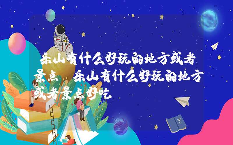 乐山有什么好玩的地方或者景点（乐山有什么好玩的地方或者景点好吃）