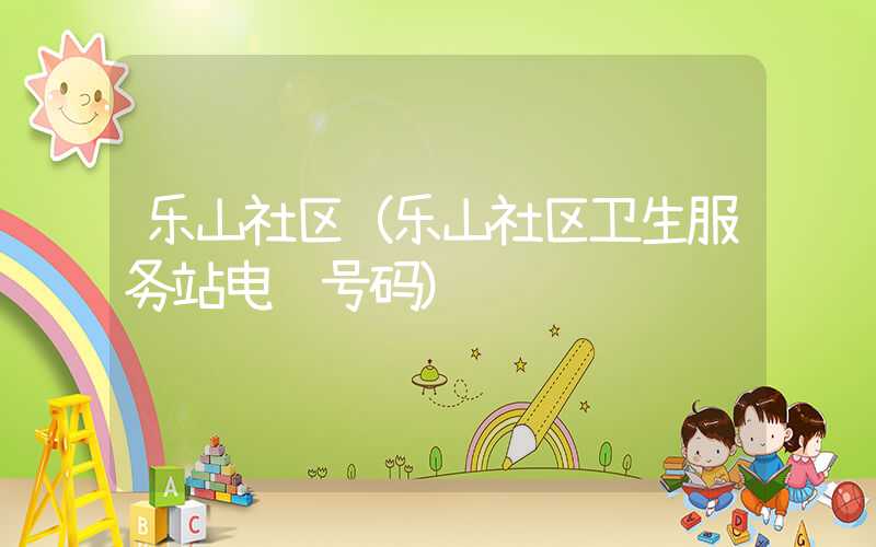 乐山社区（乐山社区卫生服务站电话号码）