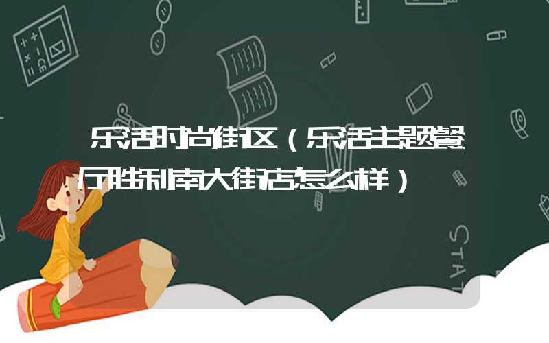 乐活时尚街区（乐活主题餐厅胜利南大街店怎么样）
