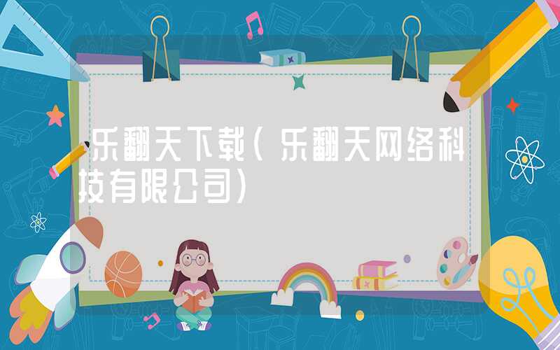 乐翻天下载(乐翻天网络科技有限公司)