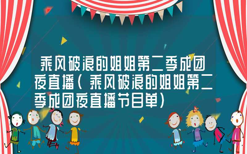 乘风破浪的姐姐第二季成团夜直播（乘风破浪的姐姐第二季成团夜直播节目单）