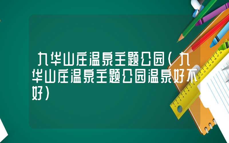 九华山庄温泉主题公园（九华山庄温泉主题公园温泉好不好）
