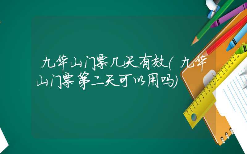 九华山门票几天有效(九华山门票第二天可以用吗)