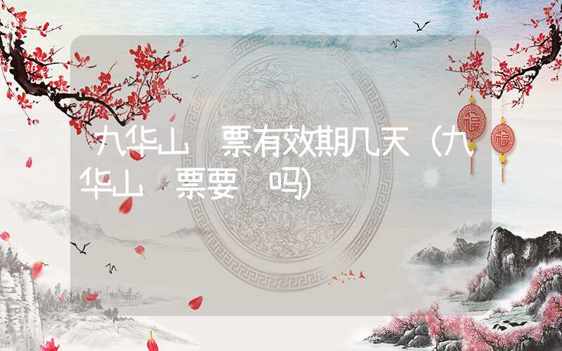 九华山门票有效期几天（九华山门票要钱吗）