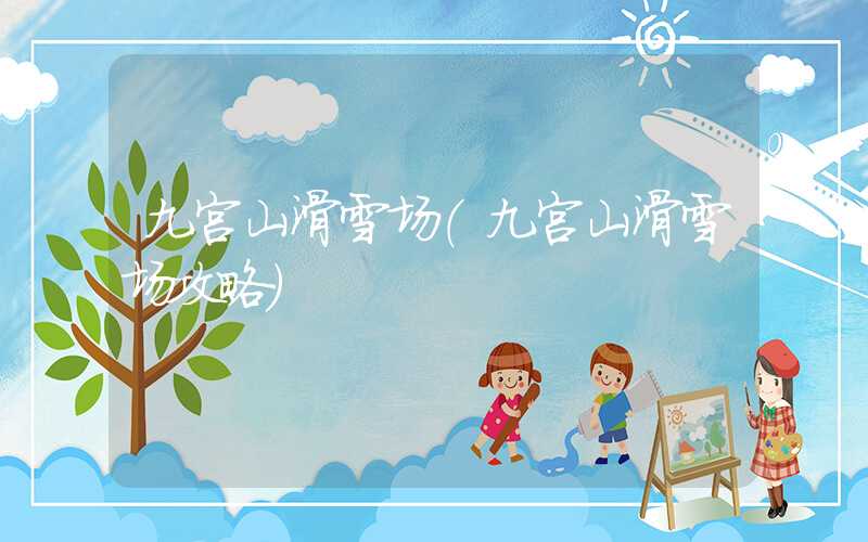 九宫山滑雪场（九宫山滑雪场攻略）