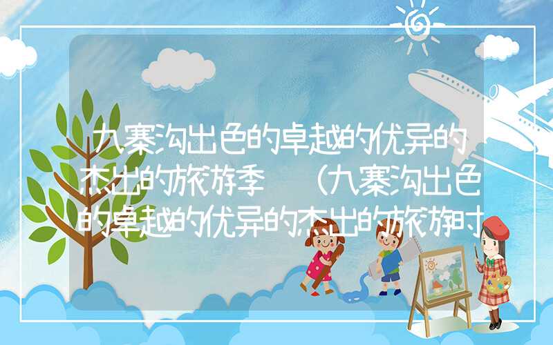 九寨沟出色的卓越的优异的杰出的旅游季节（九寨沟出色的卓越的优异的杰出的旅游时间）
