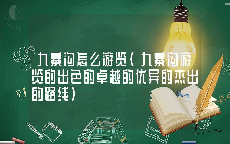 九寨沟怎么游览（九寨沟游览的出色的卓越的优异的杰出的路线）